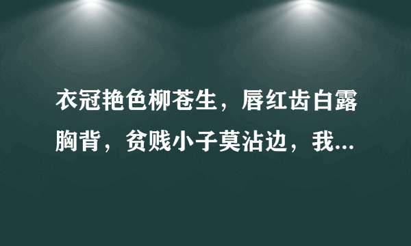 衣冠艳色柳苍生，唇红齿白露胸背，贫贱小子莫沾边，我为钱财无他求，猜生肖？