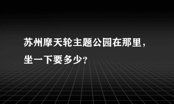 苏州摩天轮主题公园在那里，坐一下要多少？