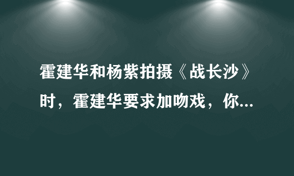 霍建华和杨紫拍摄《战长沙》时，霍建华要求加吻戏，你知道22岁的杨紫如何回答吗？