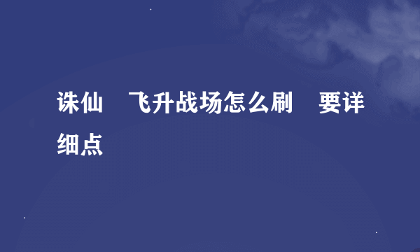 诛仙 飞升战场怎么刷 要详细点