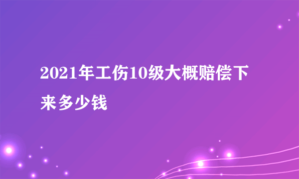 2021年工伤10级大概赔偿下来多少钱