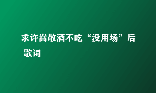 求许嵩敬酒不吃“没用场”后 歌词