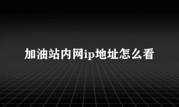 加油站内网ip地址怎么看