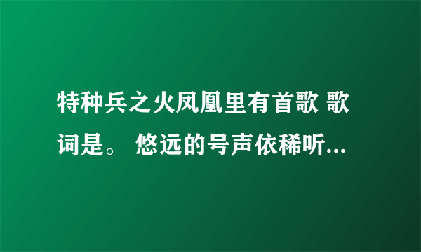 特种兵之火凤凰里有首歌 歌词是。 悠远的号声依稀听见，青葱的岁月那么纯粹，熟悉的笑容梦里