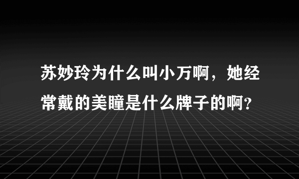 苏妙玲为什么叫小万啊，她经常戴的美瞳是什么牌子的啊？