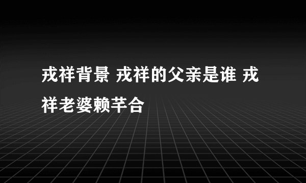 戎祥背景 戎祥的父亲是谁 戎祥老婆赖芊合