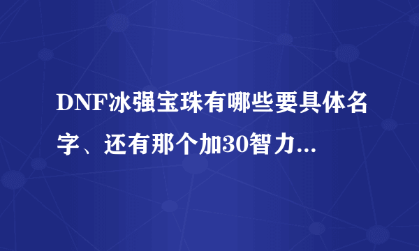 DNF冰强宝珠有哪些要具体名字、还有那个加30智力的宝珠的名字