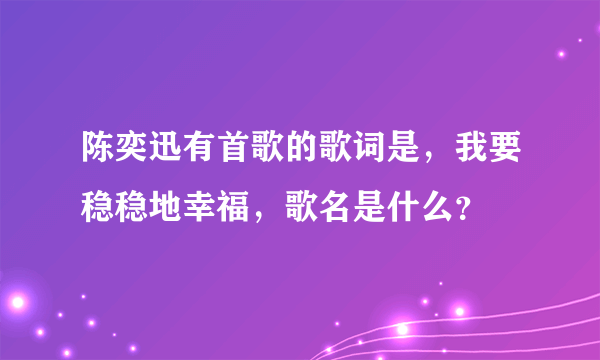 陈奕迅有首歌的歌词是，我要稳稳地幸福，歌名是什么？