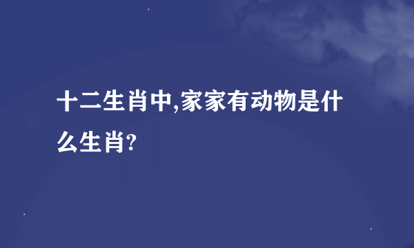 十二生肖中,家家有动物是什么生肖?