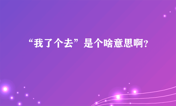 “我了个去”是个啥意思啊？