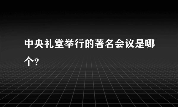 中央礼堂举行的著名会议是哪个？