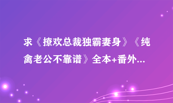 求《撩欢总裁独霸妻身》《纯禽老公不靠谱》全本+番外txt。可以的话再推荐几本红袖全本现代总裁文～*