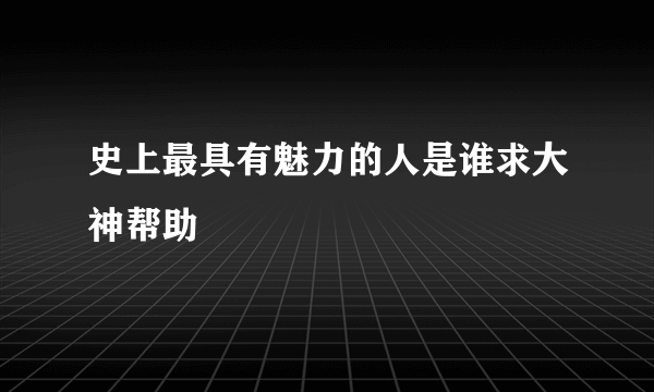 史上最具有魅力的人是谁求大神帮助