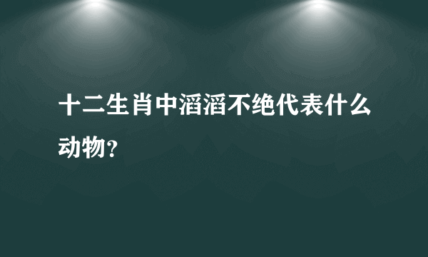 十二生肖中滔滔不绝代表什么动物？