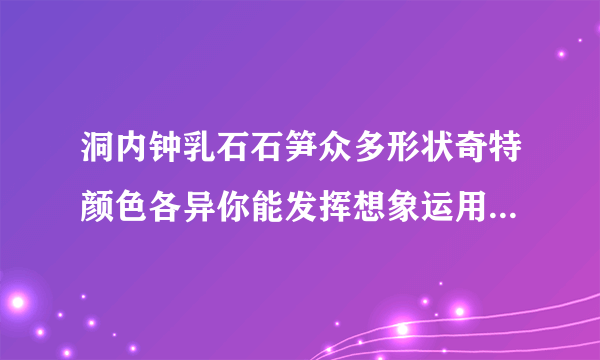 洞内钟乳石石笋众多形状奇特颜色各异你能发挥想象运用比喻的修辞手法写一写吗？