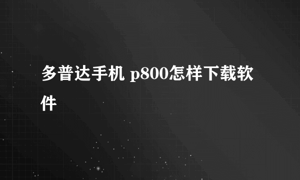 多普达手机 p800怎样下载软件