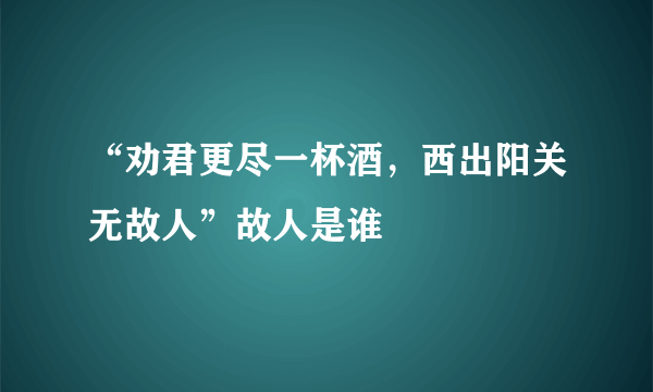 “劝君更尽一杯酒，西出阳关无故人”故人是谁