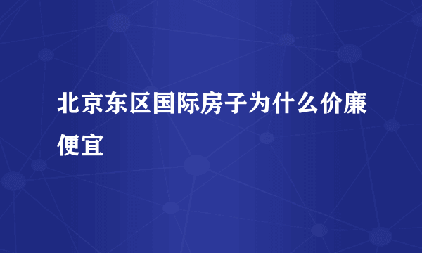 北京东区国际房子为什么价廉便宜