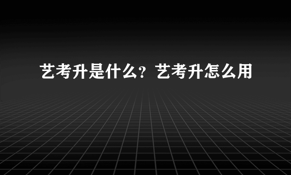 艺考升是什么？艺考升怎么用