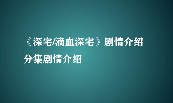 《深宅/滴血深宅》剧情介绍分集剧情介绍