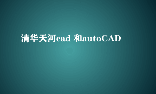 清华天河cad 和autoCAD