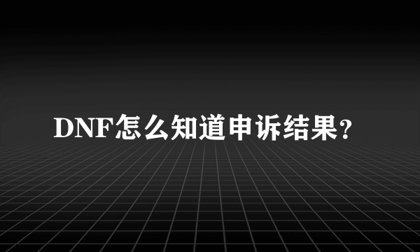 DNF怎么知道申诉结果？