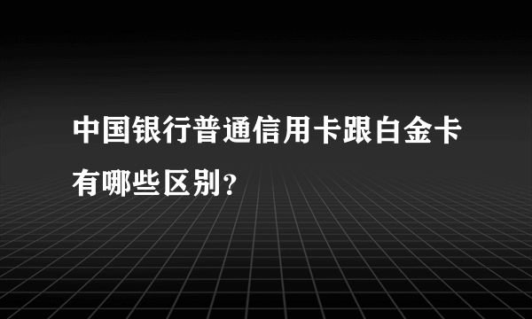 中国银行普通信用卡跟白金卡有哪些区别？