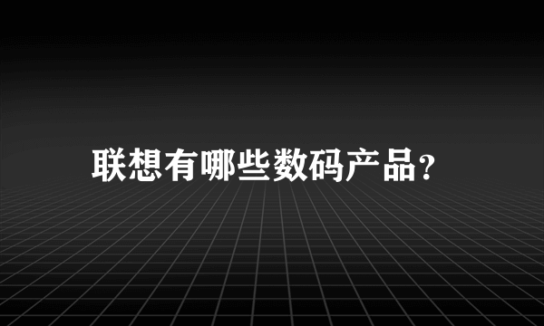 联想有哪些数码产品？