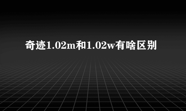 奇迹1.02m和1.02w有啥区别