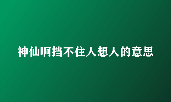 神仙啊挡不住人想人的意思