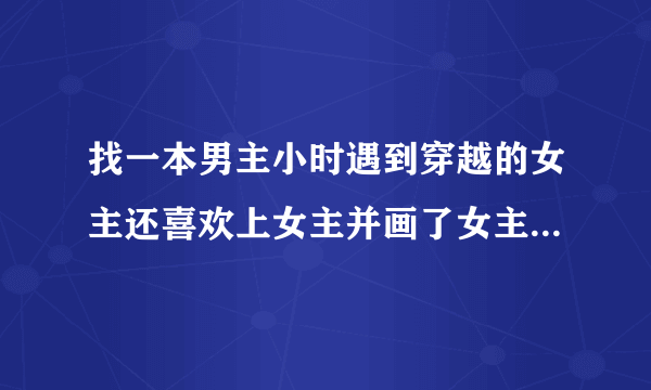 找一本男主小时遇到穿越的女主还喜欢上女主并画了女主的画像，女主回到现代后又穿越到男主长大的时候并与