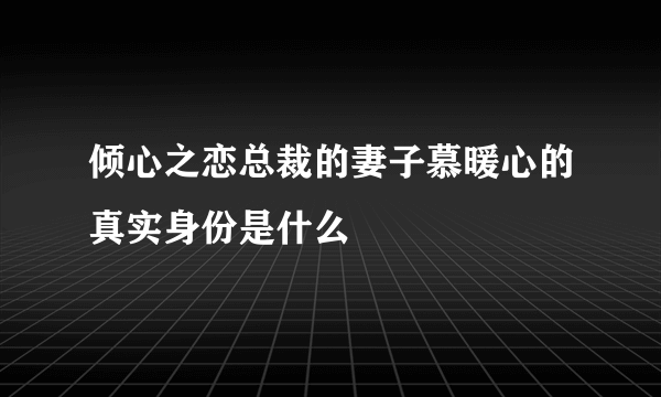 倾心之恋总裁的妻子慕暖心的真实身份是什么