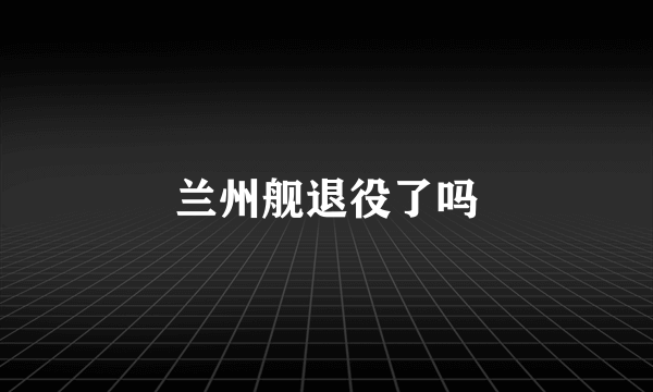 兰州舰退役了吗