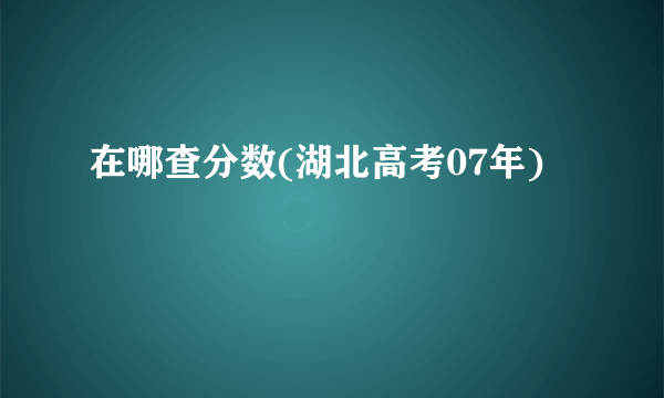 在哪查分数(湖北高考07年)