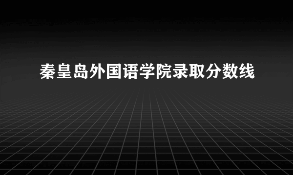 秦皇岛外国语学院录取分数线