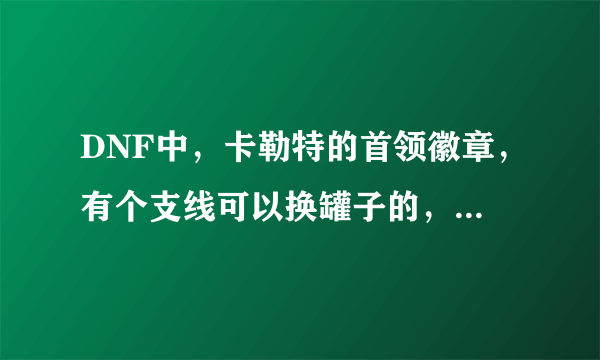 DNF中，卡勒特的首领徽章，有个支线可以换罐子的，任务在哪接？哪个任务？