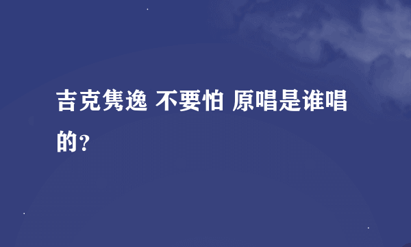 吉克隽逸 不要怕 原唱是谁唱的？