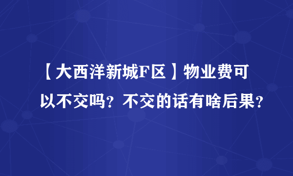 【大西洋新城F区】物业费可以不交吗？不交的话有啥后果？