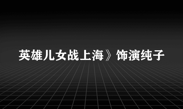 英雄儿女战上海》饰演纯子