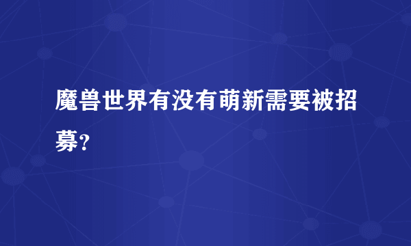 魔兽世界有没有萌新需要被招募？