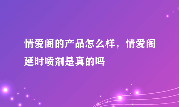 情爱阁的产品怎么样，情爱阁延时喷剂是真的吗