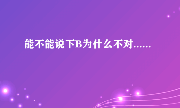 能不能说下B为什么不对......