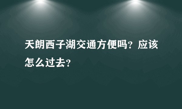 天朗西子湖交通方便吗？应该怎么过去？