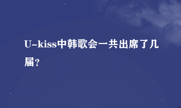 U-kiss中韩歌会一共出席了几届？