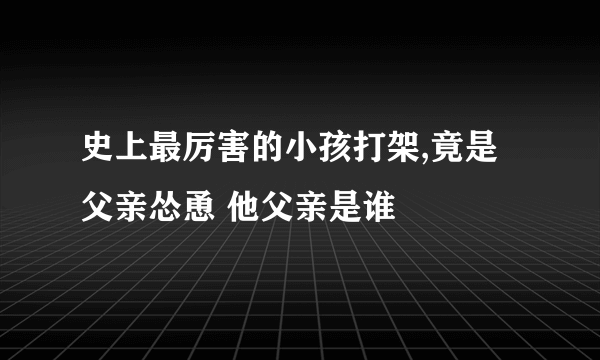 史上最厉害的小孩打架,竟是父亲怂恿 他父亲是谁