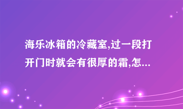 海乐冰箱的冷藏室,过一段打开门时就会有很厚的霜,怎么处理啊