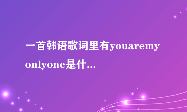 一首韩语歌词里有youaremyonlyone是什么歌男的唱的