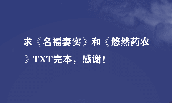 求《名福妻实》和《悠然药农》TXT完本，感谢！