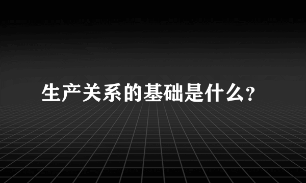 生产关系的基础是什么？