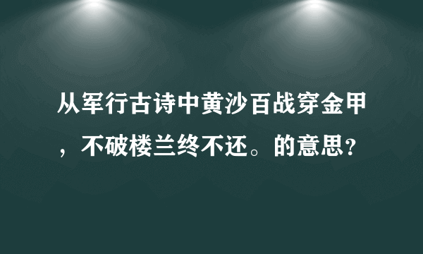 从军行古诗中黄沙百战穿金甲，不破楼兰终不还。的意思？